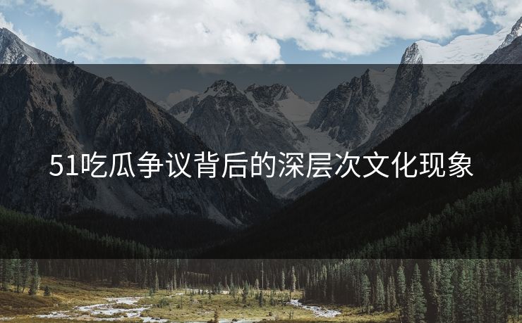 51吃瓜争议背后的深层次文化现象