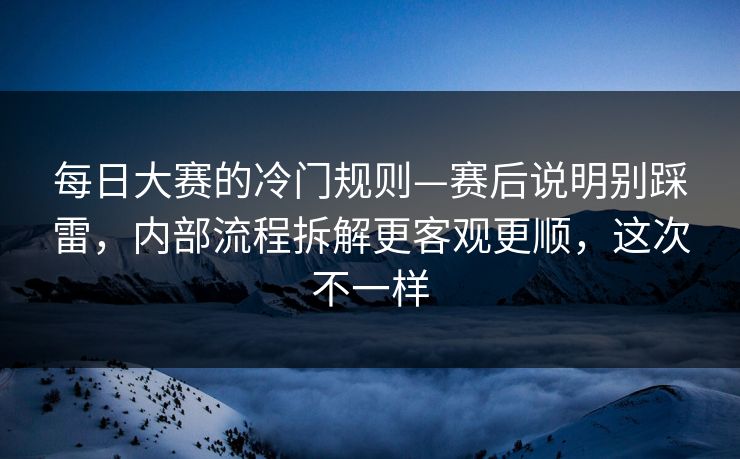 每日大赛的冷门规则—赛后说明别踩雷,内部流程拆解更客观更顺,这次不一样
