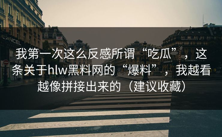 我第一次这么反感所谓“吃瓜”,这条关于hlw黑料网的“爆料”,我越看越像拼接出来的(建议收藏) 我第一次这么反感所谓“吃瓜”,这条关于hlw黑料网的“爆料”,我越看越像拼接出来的(建议收藏)