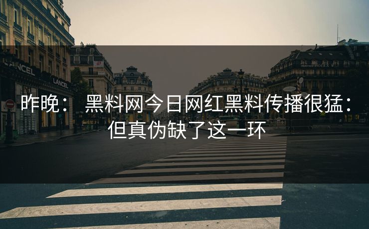 昨晚: 黑料网今日网红黑料传播很猛: 但真伪缺了这一环