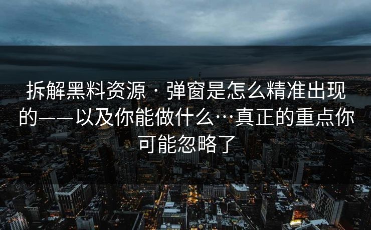 拆解黑料资源 · 弹窗是怎么精准出现的——以及你能做什么…真正的重点你可能忽略了