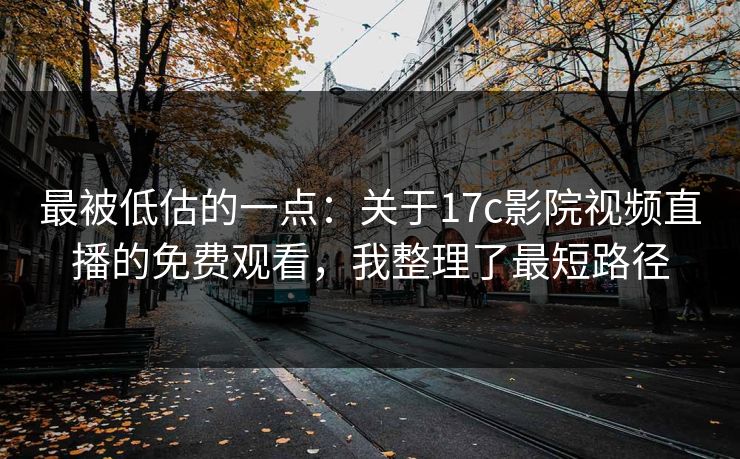 最被低估的一点：关于17c影院视频直播的免费观看，我整理了最短路径
