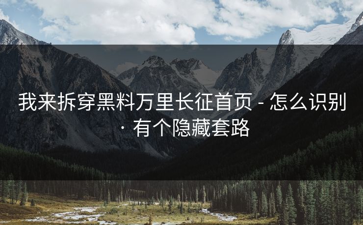 我来拆穿黑料万里长征首页 - 怎么识别 · 有个隐藏套路