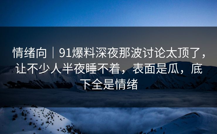 情绪向｜91爆料深夜那波讨论太顶了，让不少人半夜睡不着，表面是瓜，底下全是情绪
