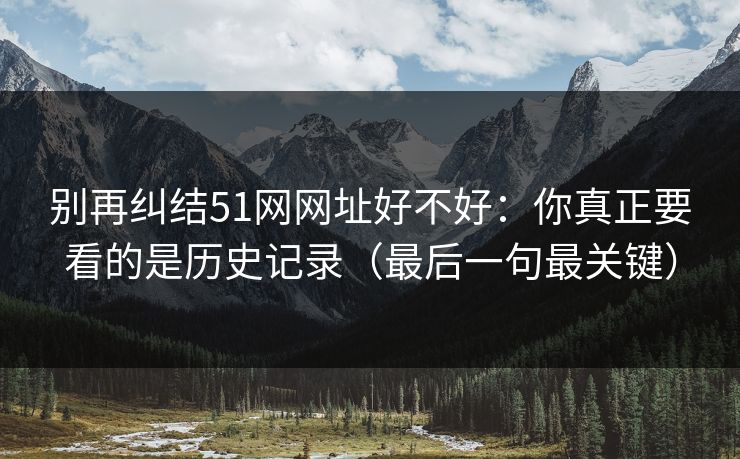 别再纠结51网网址好不好:你真正要看的是历史记录(最后一句最关键) 别再纠结51网网址好不好:你真正要看的是历史记录(最后一句最关键)