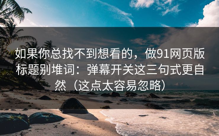 如果你总找不到想看的,做91网页版标题别堆词:弹幕开关这三句式更自然(这点太容易忽略) 如果你总找不到想看的,做91网页版标题别堆词:弹幕开关这三句式更自然(这点太容易忽略)