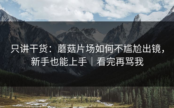 只讲干货：蘑菇片场如何不尴尬出镜，新手也能上手｜看完再骂我