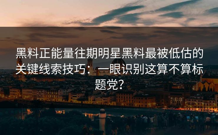 黑料正能量往期明星黑料最被低估的关键线索技巧：一眼识别这算不算标题党？