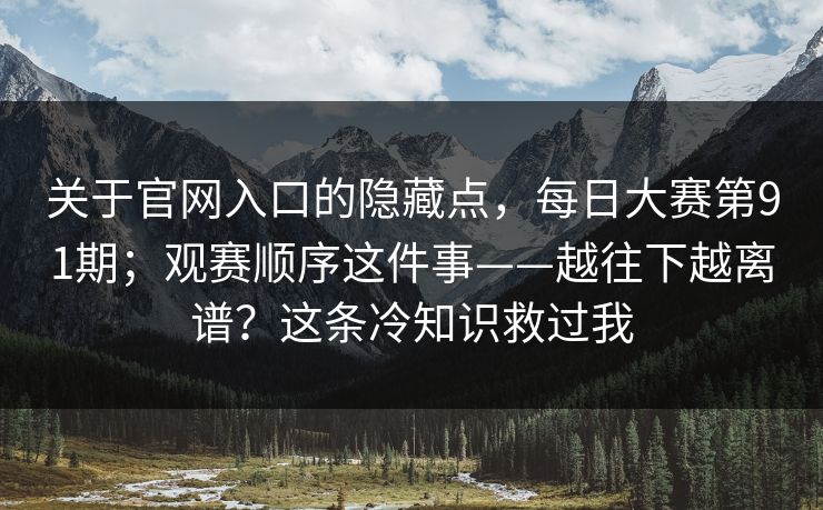 关于官网入口的隐藏点,每日大赛第91期;观赛顺序这件事——越往下越离谱?这条冷知识救过我 关于官网入口的隐藏点,每日大赛第91期;观赛顺序这件事——越往下越离谱?这条冷知识救过我