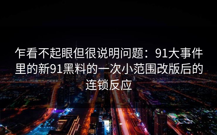 乍看不起眼但很说明问题：91大事件里的新91黑料的一次小范围改版后的连锁反应