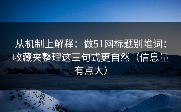 从机制上解释：做51网标题别堆词：收藏夹整理这三句式更自然（信息量有点大）