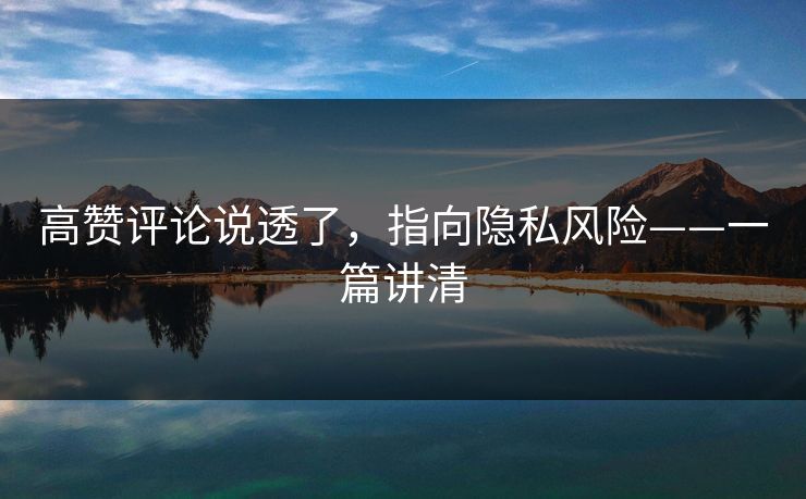 高赞评论说透了,指向隐私风险——一篇讲清 高赞评论说透了,指向隐私风险——一篇讲清
