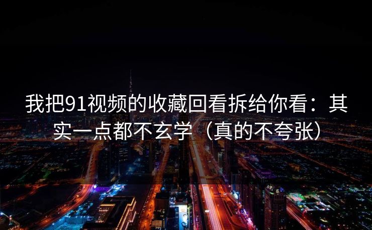 我把91视频的收藏回看拆给你看:其实一点都不玄学(真的不夸张) 我把91视频的收藏回看拆给你看:其实一点都不玄学(真的不夸张)