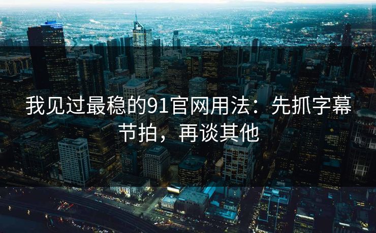 我见过最稳的91官网用法：先抓字幕节拍，再谈其他