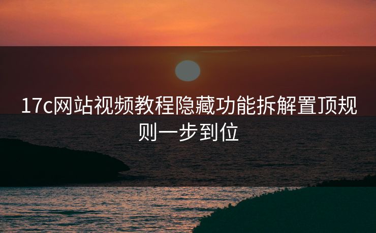 17c网站视频教程隐藏功能拆解置顶规则一步到位