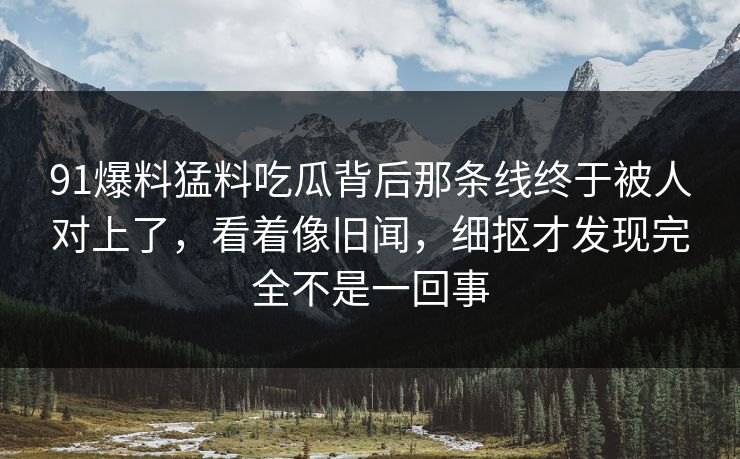 91爆料猛料吃瓜背后那条线终于被人对上了,看着像旧闻,细抠才发现完全不是一回事 91爆料猛料吃瓜背后那条线终于被人对上了,看着像旧闻,细抠才发现完全不是一回事