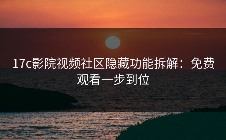 17c影院视频社区隐藏功能拆解：免费观看一步到位